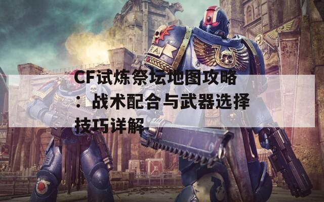 CF试炼祭坛地图攻略：战术配合与武器选择技巧详解