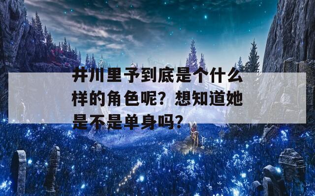 井川里予到底是个什么样的角色呢？想知道她是不是单身吗？