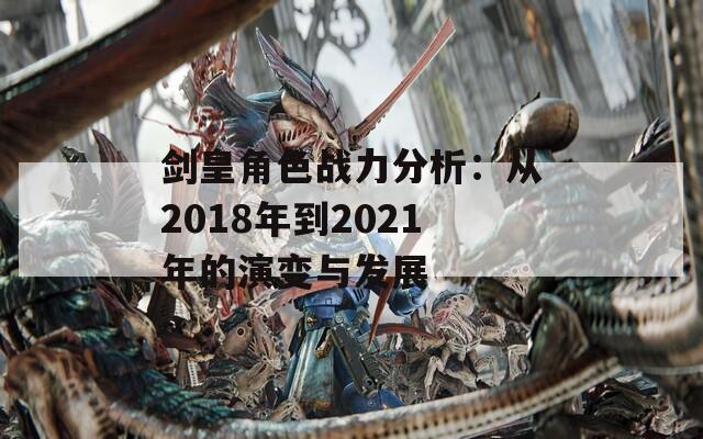 剑皇角色战力分析：从2018年到2021年的演变与发展