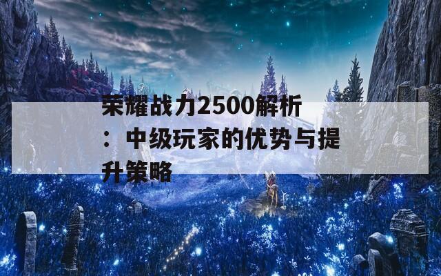 荣耀战力2500解析：中级玩家的优势与提升策略