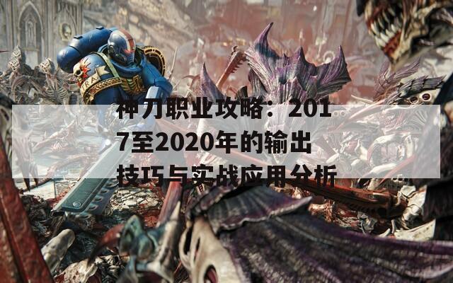 神刀职业攻略：2017至2020年的输出技巧与实战应用分析