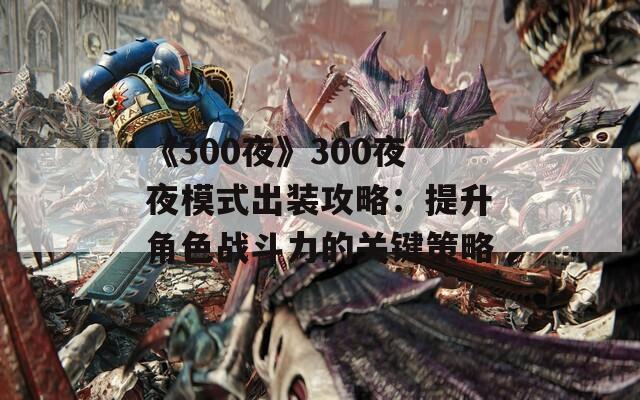 《300夜》300夜夜模式出装攻略：提升角色战斗力的关键策略