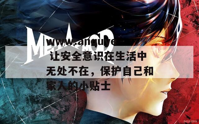 www.anquye 让安全意识在生活中无处不在，保护自己和家人的小贴士