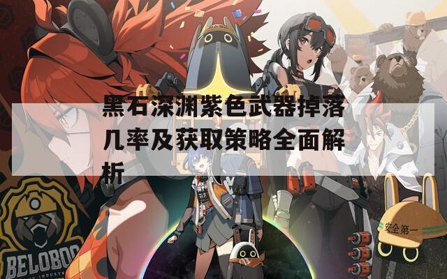 黑石深渊紫色武器掉落几率及获取策略全面解析