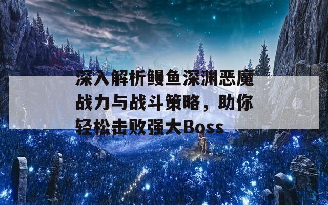 深入解析鳗鱼深渊恶魔战力与战斗策略，助你轻松击败强大Boss