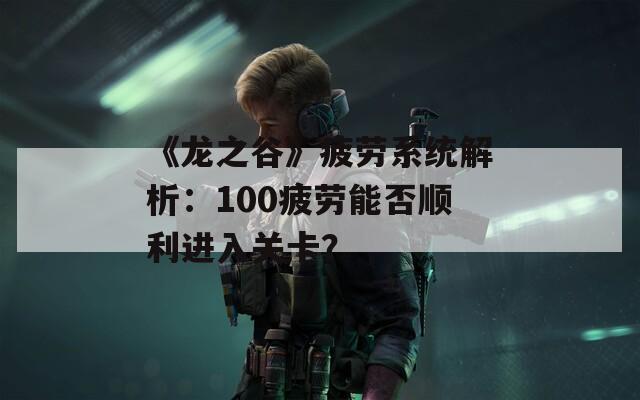 《龙之谷》疲劳系统解析：100疲劳能否顺利进入关卡？