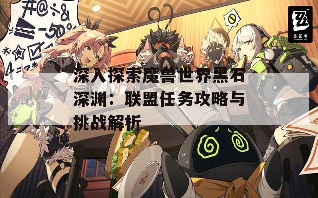 深入探索魔兽世界黑石深渊：联盟任务攻略与挑战解析