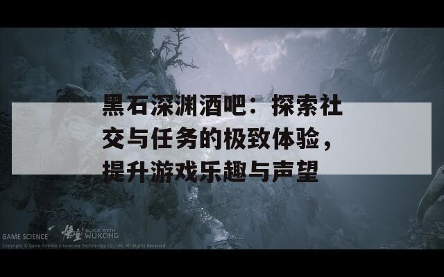 黑石深渊酒吧：探索社交与任务的极致体验，提升游戏乐趣与声望