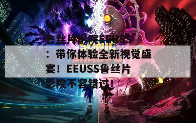 鲁丝片影院EEUSS：带你体验全新视觉盛宴！EEUSS鲁丝片影院不容错过！