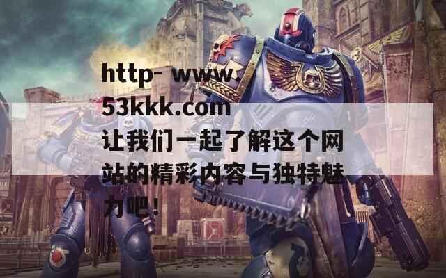 http- www.53kkk.com 让我们一起了解这个网站的精彩内容与独特魅力吧！