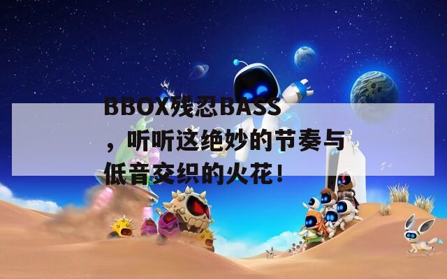 BBOX残忍BASS，听听这绝妙的节奏与低音交织的火花！