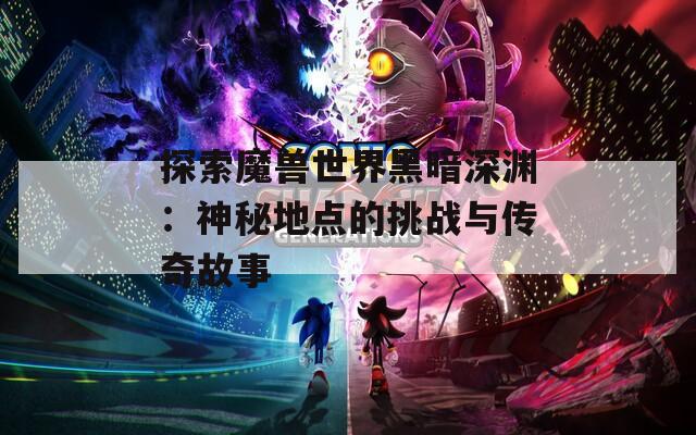 探索魔兽世界黑暗深渊：神秘地点的挑战与传奇故事