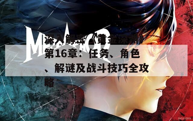 深入解密《黄金深渊》第16章：任务、角色、解谜及战斗技巧全攻略