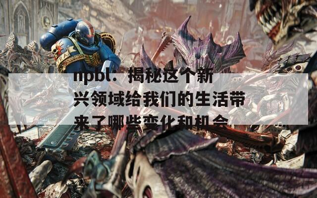 npbl：揭秘这个新兴领域给我们的生活带来了哪些变化和机会