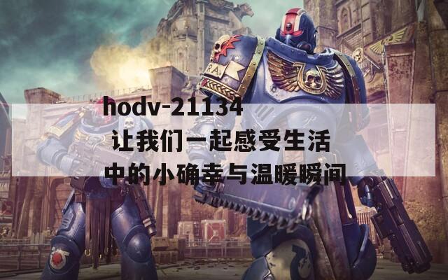 hodv-21134 让我们一起感受生活中的小确幸与温暖瞬间