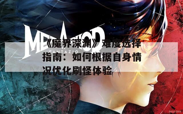 《魔界深渊》难度选择指南：如何根据自身情况优化刷怪体验