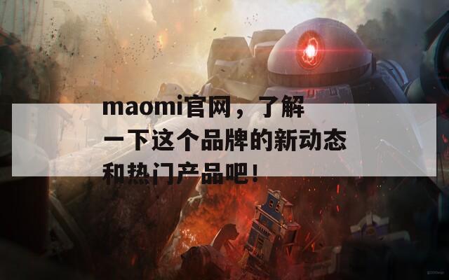 maomi官网，了解一下这个品牌的新动态和热门产品吧！