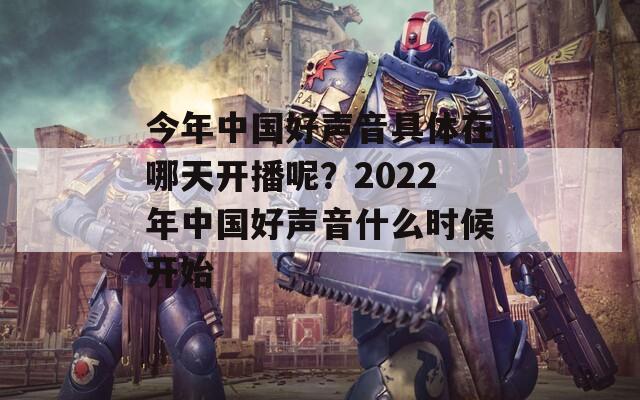 今年中国好声音具体在哪天开播呢？2022年中国好声音什么时候开始