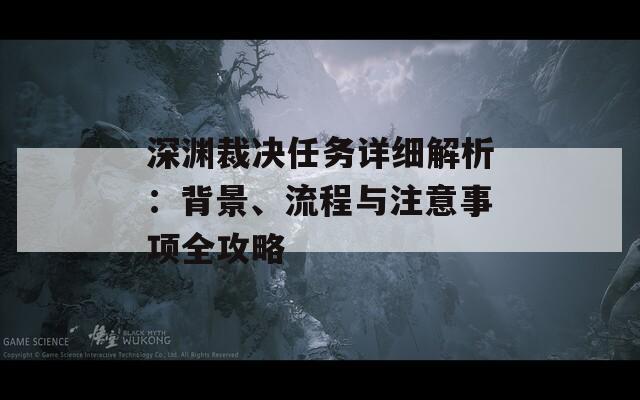 深渊裁决任务详细解析：背景、流程与注意事项全攻略