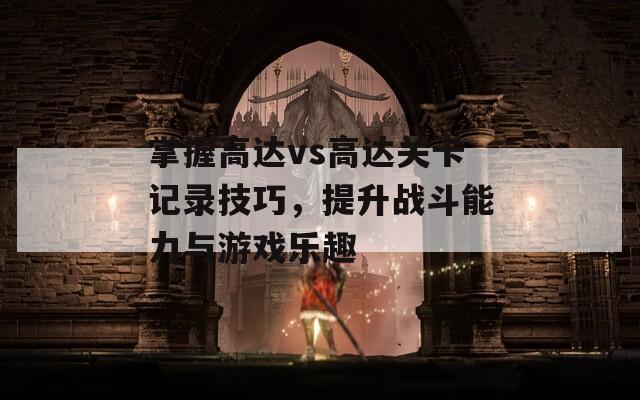 掌握高达vs高达关卡记录技巧，提升战斗能力与游戏乐趣