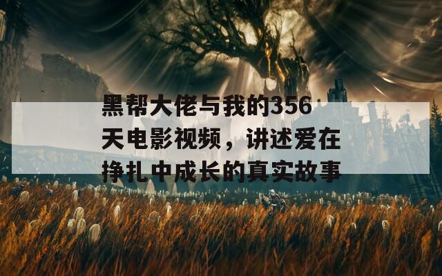 黑帮大佬与我的356天电影视频，讲述爱在挣扎中成长的真实故事