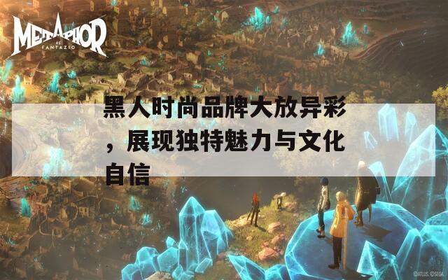 黑人时尚品牌大放异彩，展现独特魅力与文化自信