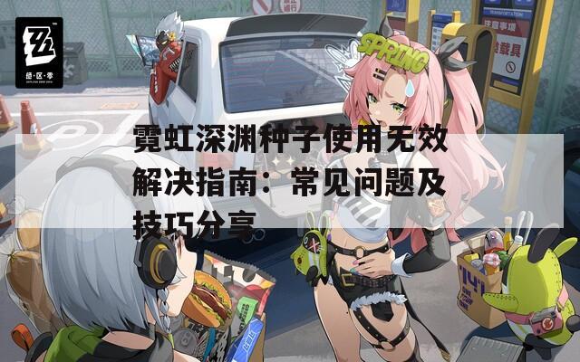 霓虹深渊种子使用无效解决指南：常见问题及技巧分享