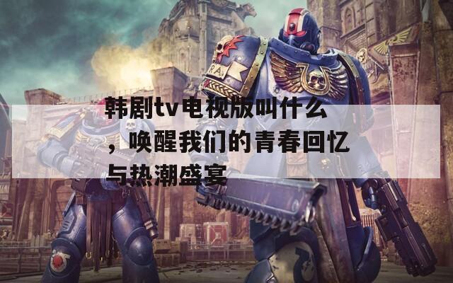 韩剧tv电视版叫什么，唤醒我们的青春回忆与热潮盛宴