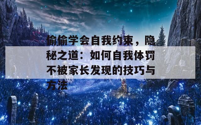 偷偷学会自我约束，隐秘之道：如何自我体罚不被家长发现的技巧与方法