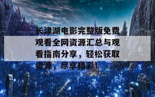 长津湖电影完整版免费观看全网资源汇总与观看指南分享，轻松获取资源，尽享精彩！