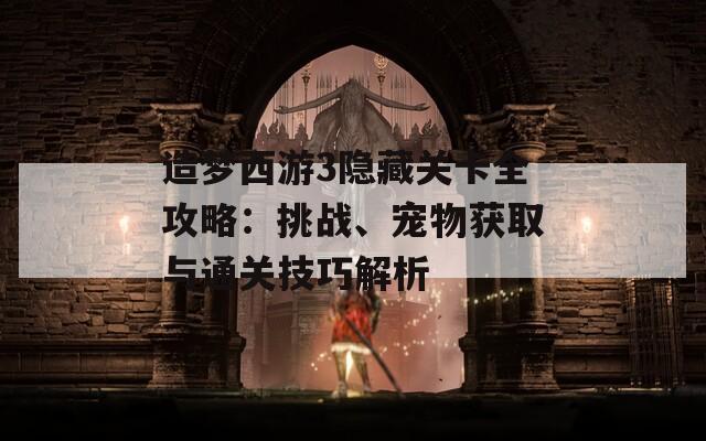 造梦西游3隐藏关卡全攻略：挑战、宠物获取与通关技巧解析