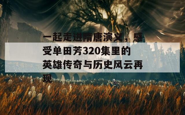 一起走进隋唐演义，感受单田芳320集里的英雄传奇与历史风云再现