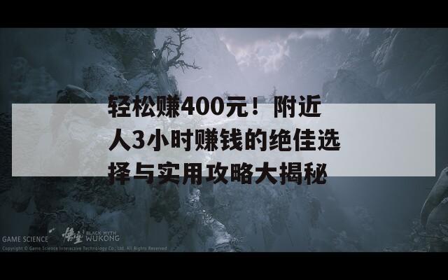 轻松赚400元！附近人3小时赚钱的绝佳选择与实用攻略大揭秘