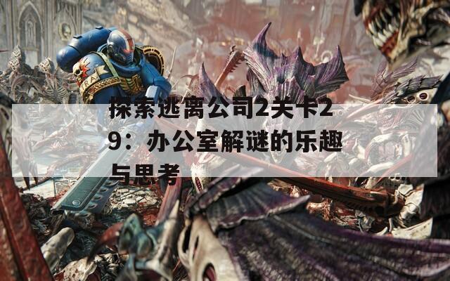 探索逃离公司2关卡29：办公室解谜的乐趣与思考