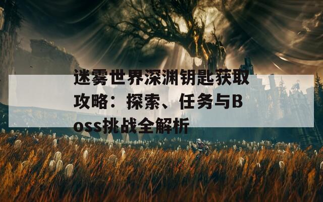 迷雾世界深渊钥匙获取攻略：探索、任务与Boss挑战全解析