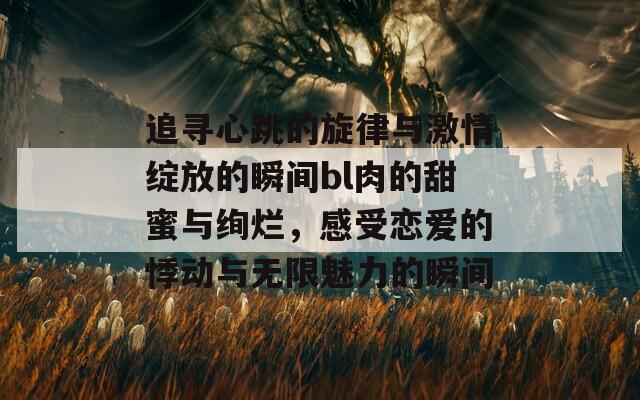 追寻心跳的旋律与激情绽放的瞬间bl肉的甜蜜与绚烂，感受恋爱的悸动与无限魅力的瞬间