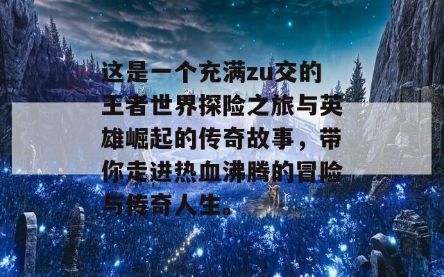 这是一个充满zu交的王者世界探险之旅与英雄崛起的传奇故事，带你走进热血沸腾的冒险与传奇人生。