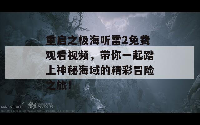 重启之极海听雷2免费观看视频，带你一起踏上神秘海域的精彩冒险之旅！