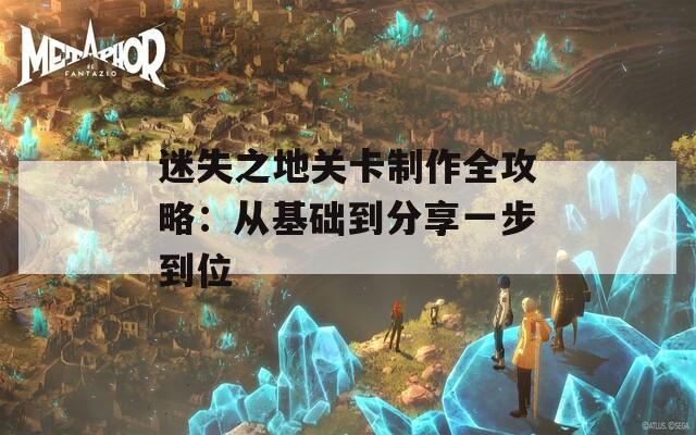 迷失之地关卡制作全攻略：从基础到分享一步到位