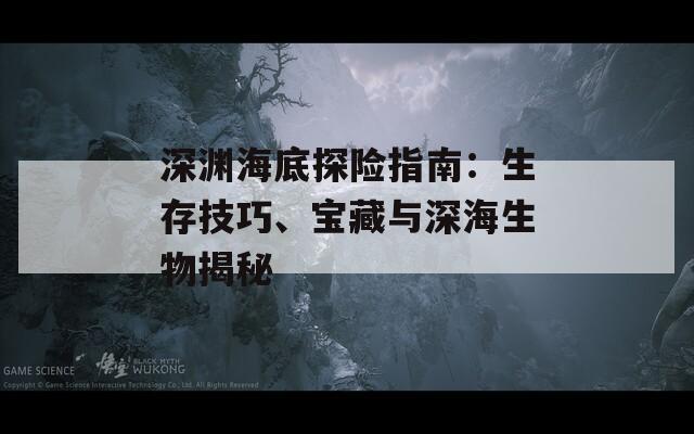 深渊海底探险指南：生存技巧、宝藏与深海生物揭秘