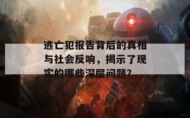 逃亡犯报告背后的真相与社会反响，揭示了现实的哪些深层问题？