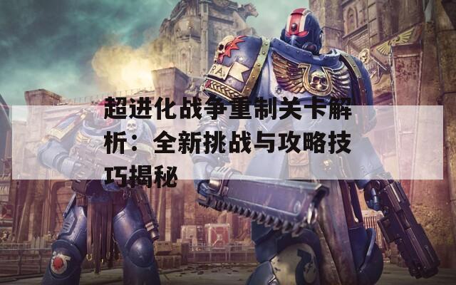 超进化战争重制关卡解析：全新挑战与攻略技巧揭秘