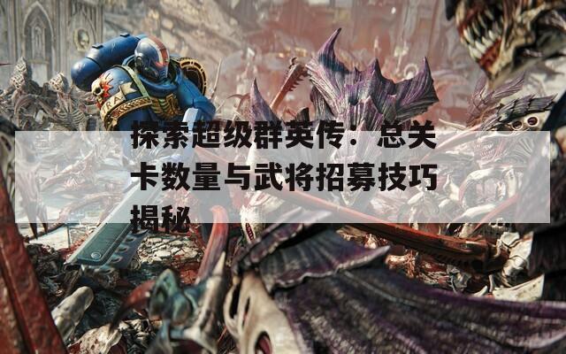 探索超级群英传：总关卡数量与武将招募技巧揭秘