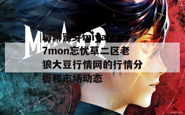 聊聊蜜芽miya737mon忘忧草二区老狼大豆行情网的行情分析和市场动态