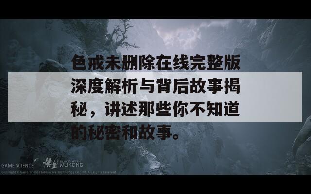 色戒未删除在线完整版深度解析与背后故事揭秘，讲述那些你不知道的秘密和故事。