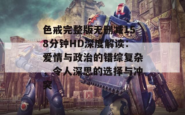 色戒完整版无删减158分钟HD深度解读：爱情与政治的错综复杂，令人深思的选择与冲突