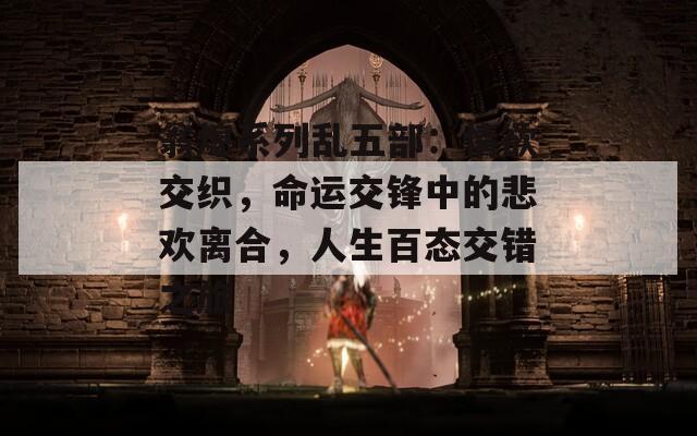 翁熄系列乱五部：情欲交织，命运交锋中的悲欢离合，人生百态交错之旅