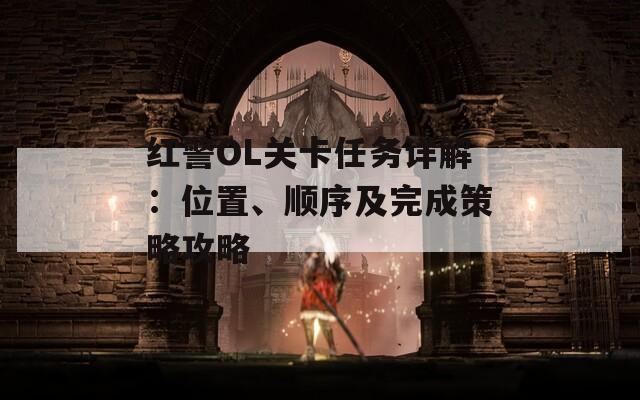 红警OL关卡任务详解：位置、顺序及完成策略攻略