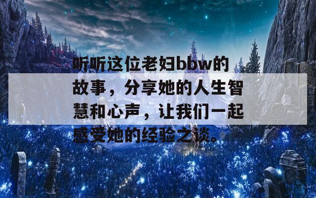 听听这位老妇bbw的故事，分享她的人生智慧和心声，让我们一起感受她的经验之谈。