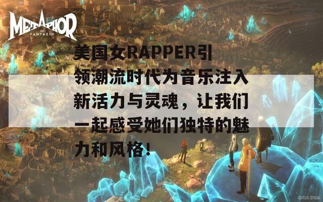 美国女RAPPER引领潮流时代为音乐注入新活力与灵魂，让我们一起感受她们独特的魅力和风格！